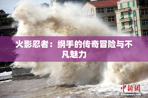 火影忍者：纲手的传奇冒险与不凡魅力