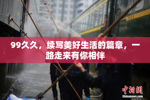 99久久，续写美好生活的篇章，一路走来有你相伴