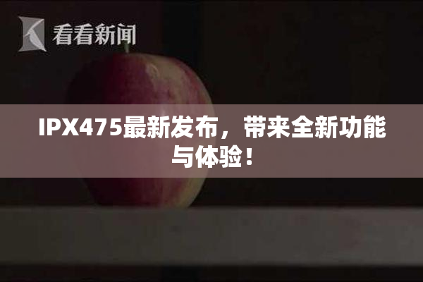 IPX475最新发布，带来全新功能与体验！
