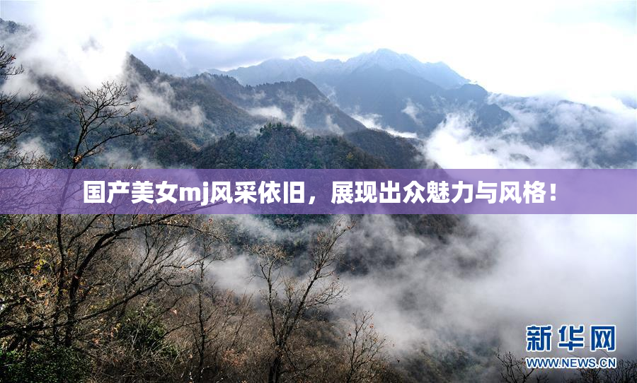 国产美女mj风采依旧，展现出众魅力与风格！