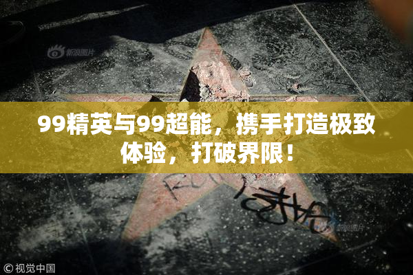 99精英与99超能，携手打造极致体验，打破界限！