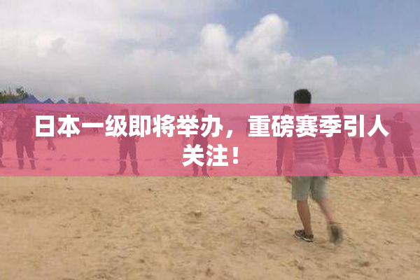 日本一级即将举办，重磅赛季引人关注！