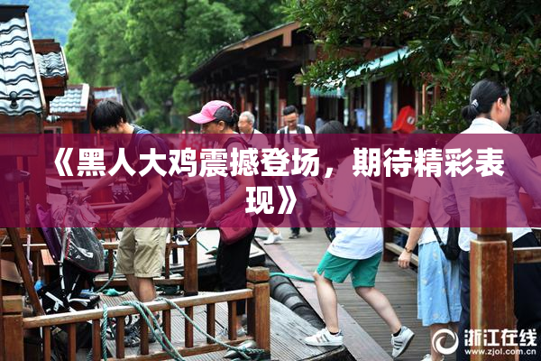 《黑人大鸡震撼登场，期待精彩表现》