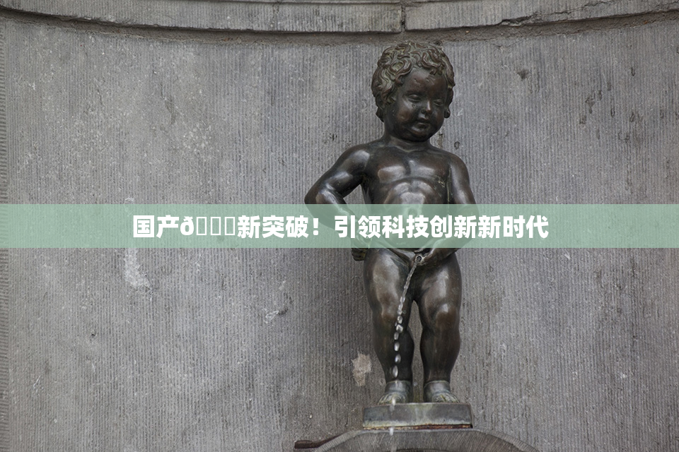 国产🔞新突破！引领科技创新新时代