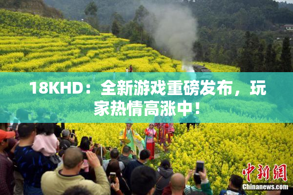 18KHD：全新游戏重磅发布，玩家热情高涨中！