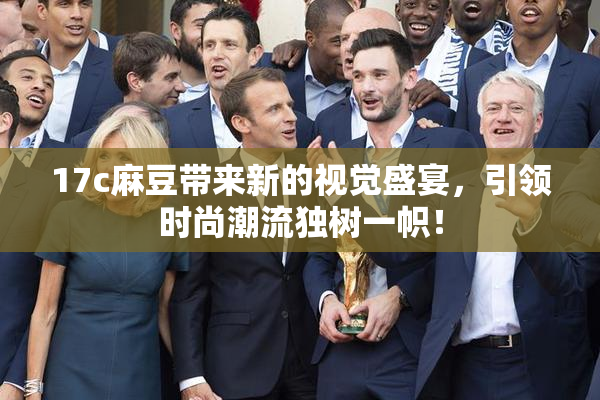 17c麻豆带来新的视觉盛宴，引领时尚潮流独树一帜！