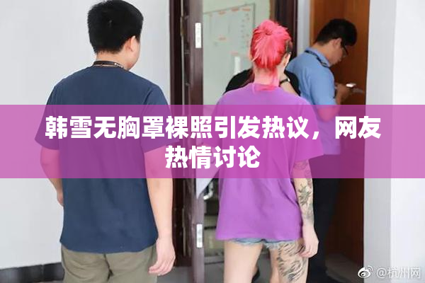 韩雪无胸罩裸照引发热议，网友热情讨论
