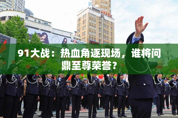 91大战：热血角逐现场，谁将问鼎至尊荣誉？
