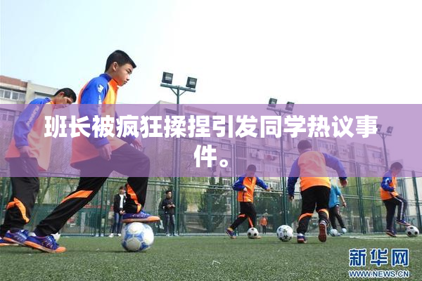 班长被疯狂揉捏引发同学热议事件。