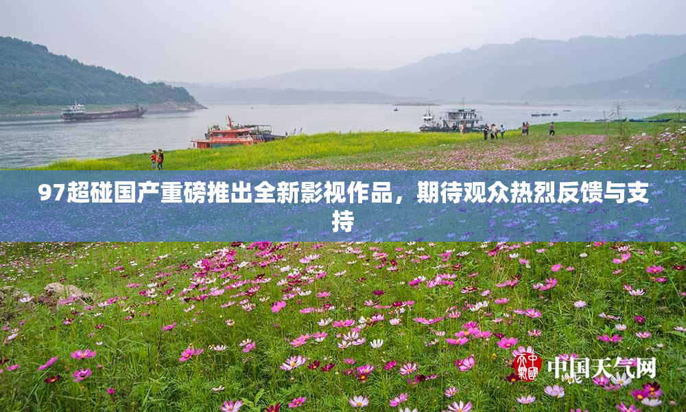 97超碰国产重磅推出全新影视作品，期待观众热烈反馈与支持