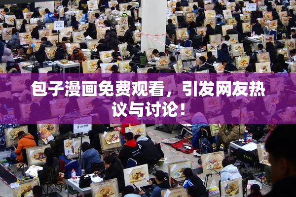包子漫画免费观看，引发网友热议与讨论！