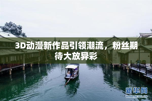 3D动漫新作品引领潮流，粉丝期待大放异彩