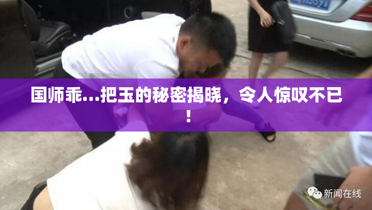 国师乖…把玉的秘密揭晓，令人惊叹不已！