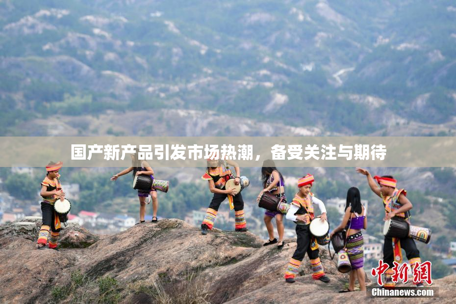 国产新产品引发市场热潮，备受关注与期待