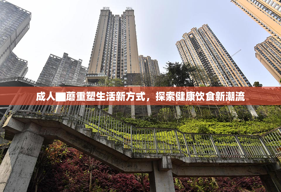 成人▇蘑重塑生活新方式，探索健康饮食新潮流