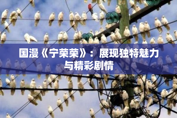 国漫《宁荣荣》：展现独特魅力与精彩剧情
