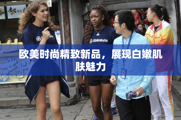 欧美时尚精致新品，展现白嫩肌肤魅力