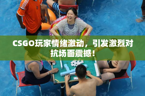 CSGO玩家情绪激动，引发激烈对抗场面震撼！