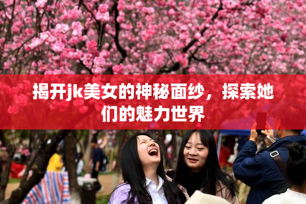揭开jk美女的神秘面纱，探索她们的魅力世界