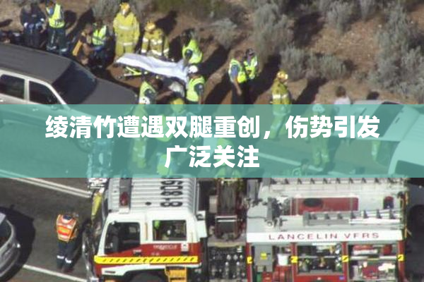 绫清竹遭遇双腿重创，伤势引发广泛关注