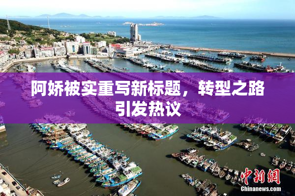 阿娇被实重写新标题，转型之路引发热议