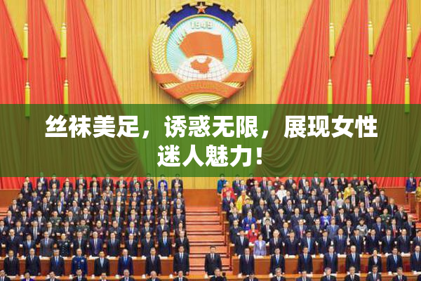 丝袜美足，诱惑无限，展现女性迷人魅力！