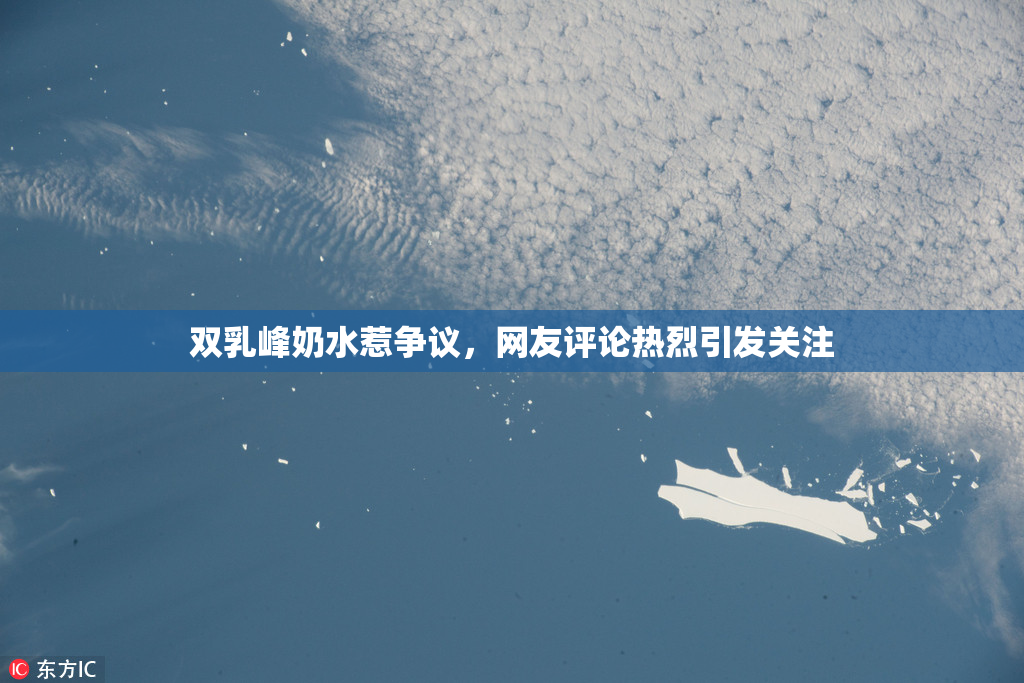 双乳峰奶水惹争议，网友评论热烈引发关注