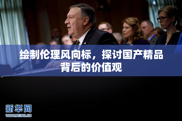 绘制伦理风向标，探讨国产精品背后的价值观