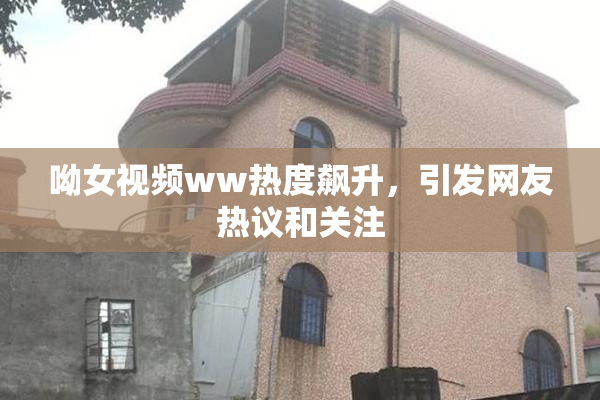 呦女视频ww热度飙升，引发网友热议和关注