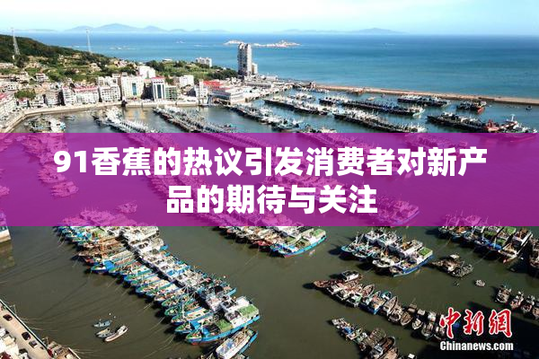 91香蕉的热议引发消费者对新产品的期待与关注