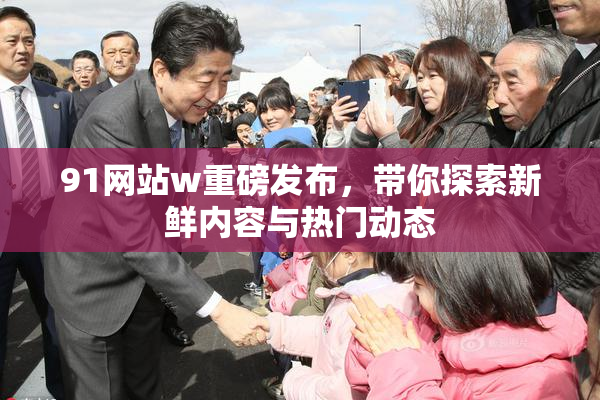 91网站w重磅发布，带你探索新鲜内容与热门动态