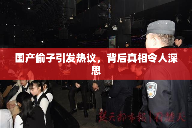 国产偷子引发热议，背后真相令人深思