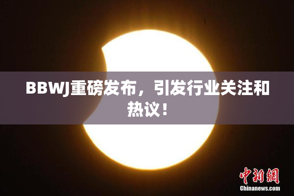 BBWJ重磅发布，引发行业关注和热议！
