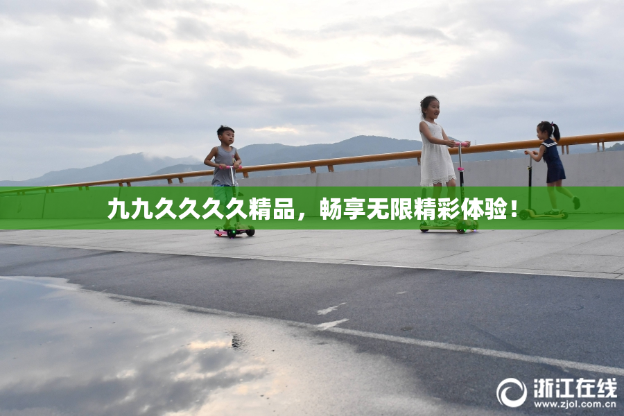 九九久久久久精品，畅享无限精彩体验！