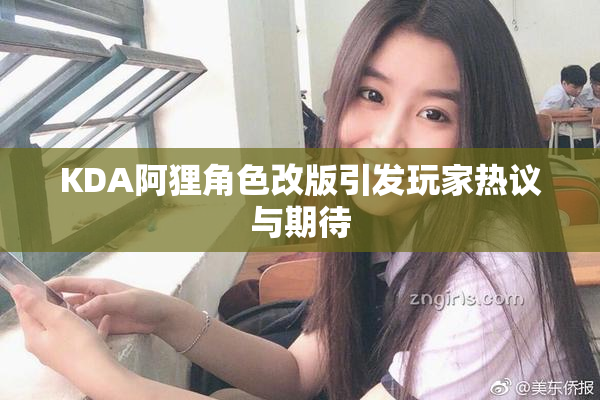 KDA阿狸角色改版引发玩家热议与期待
