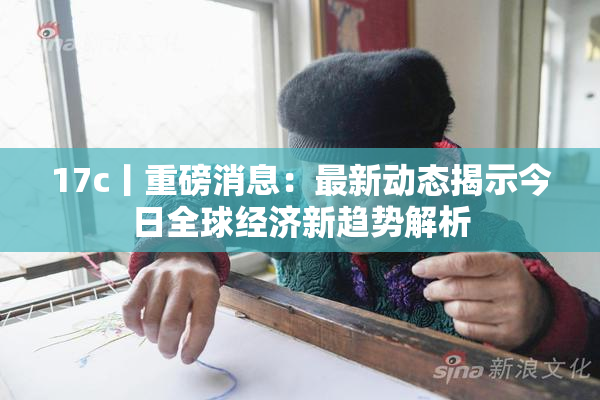 17c丨重磅消息：最新动态揭示今日全球经济新趋势解析