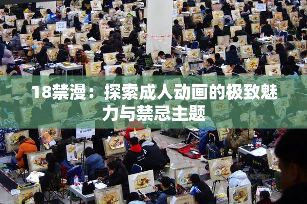 18禁漫：探索成人动画的极致魅力与禁忌主题