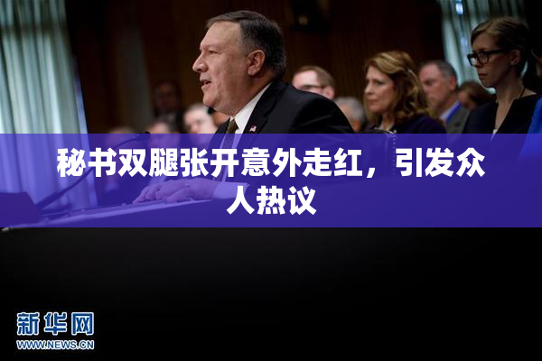 秘书双腿张开意外走红，引发众人热议