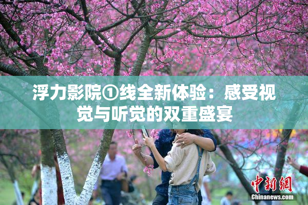 浮力影院①线全新体验：感受视觉与听觉的双重盛宴