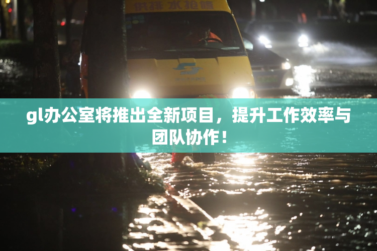 gl办公室将推出全新项目，提升工作效率与团队协作！
