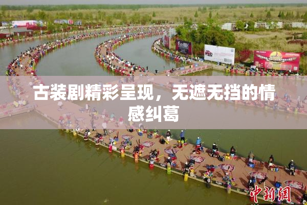 古装剧精彩呈现，无遮无挡的情感纠葛