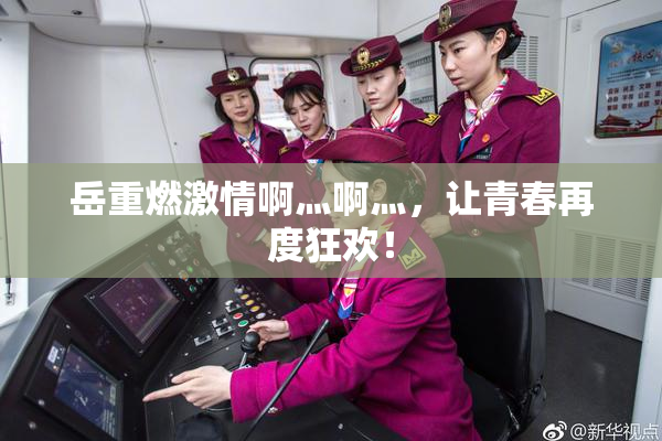 岳重燃激情啊灬啊灬，让青春再度狂欢！