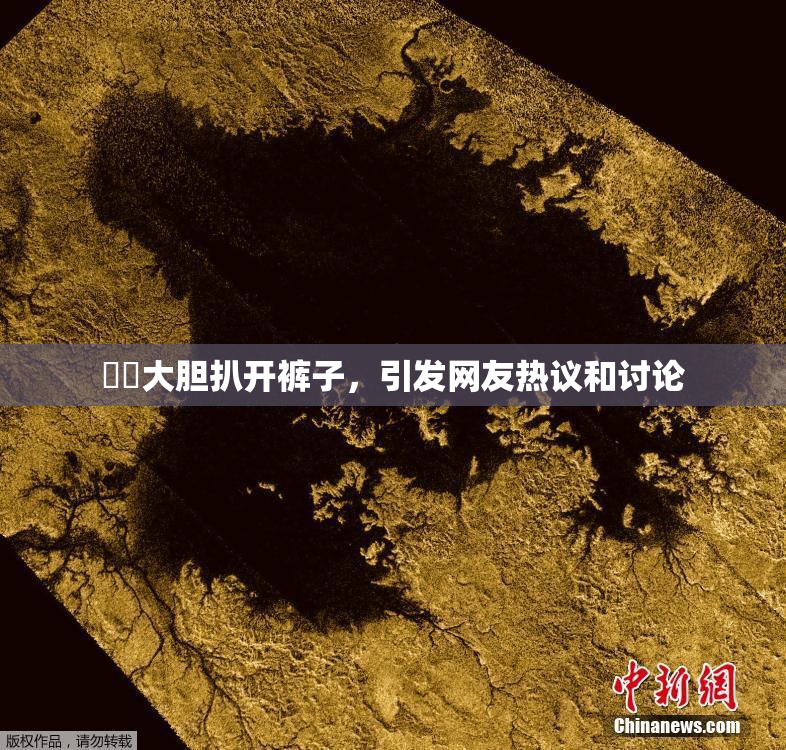 妺妺大胆扒开裤子，引发网友热议和讨论