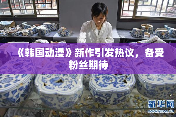《韩国动漫》新作引发热议，备受粉丝期待