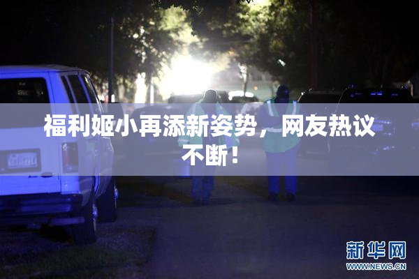 福利姬小再添新姿势，网友热议不断！
