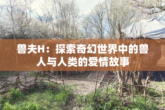 兽夫H：探索奇幻世界中的兽人与人类的爱情故事