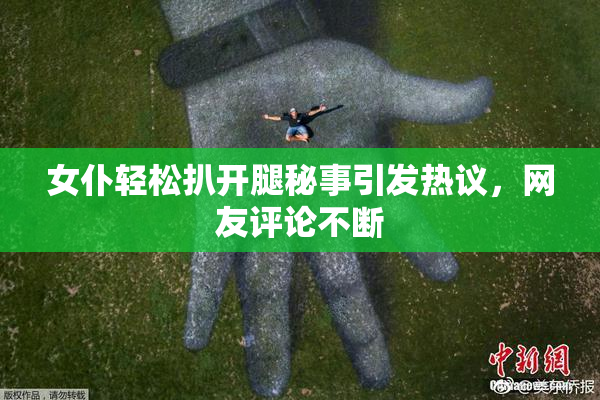 女仆轻松扒开腿秘事引发热议，网友评论不断
