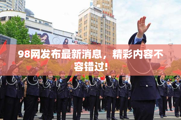 98网发布最新消息，精彩内容不容错过!