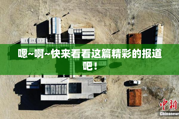 嗯~啊~快来看看这篇精彩的报道吧！