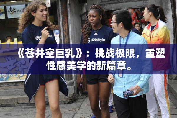 《苍井空巨乳》：挑战极限，重塑性感美学的新篇章。